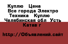 Куплю › Цена ­ 2 000 - Все города Электро-Техника » Куплю   . Челябинская обл.,Усть-Катав г.